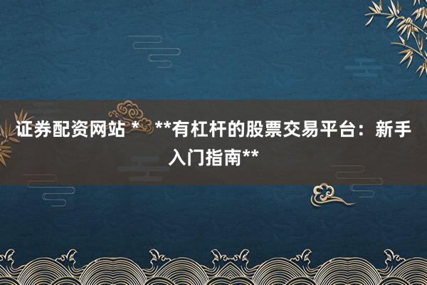 证券配资网站 * **有杠杆的股票交易平台:新手入门指南**