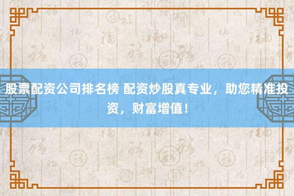 股票配资公司排名榜 配资炒股真专业，助您精准投资，财富增值！