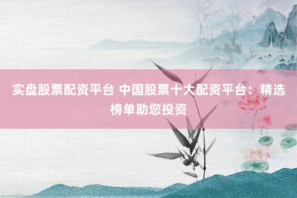 实盘股票配资平台 中国股票十大配资平台：精选榜单助您投资
