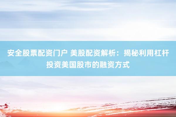 安全股票配资门户 美股配资解析：揭秘利用杠杆投资美国股市的融资方式
