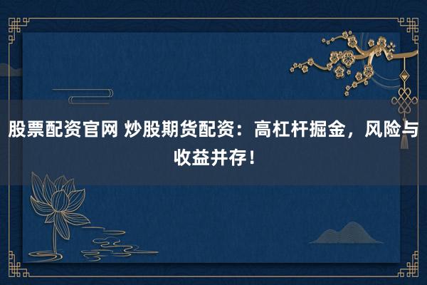 股票配资官网 炒股期货配资：高杠杆掘金，风险与收益并存！