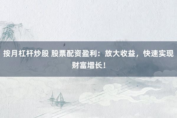 按月杠杆炒股 股票配资盈利：放大收益，快速实现财富增长！