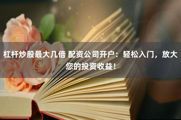 杠杆炒股最大几倍 配资公司开户：轻松入门，放大您的投资收益！