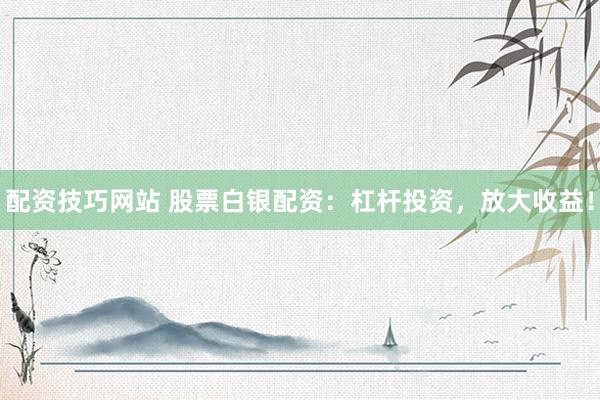 配资技巧网站 股票白银配资：杠杆投资，放大收益！