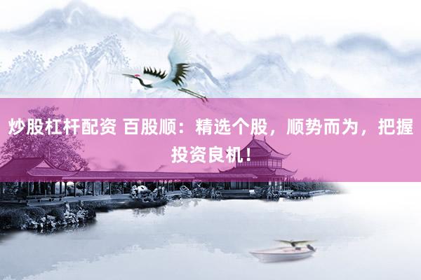 炒股杠杆配资 百股顺：精选个股，顺势而为，把握投资良机！