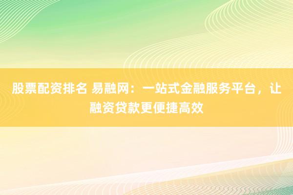 股票配资排名 易融网：一站式金融服务平台，让融资贷款更便捷高效