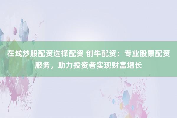 在线炒股配资选择配资 创牛配资：专业股票配资服务，助力投资者实现财富增长