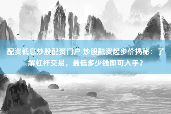 配资低息炒股配资门户 炒股融资起步价揭秘：了解杠杆交易，最低多少钱即可入手？