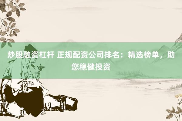 炒股融资杠杆 正规配资公司排名：精选榜单，助您稳健投资
