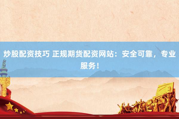 炒股配资技巧 正规期货配资网站：安全可靠，专业服务！