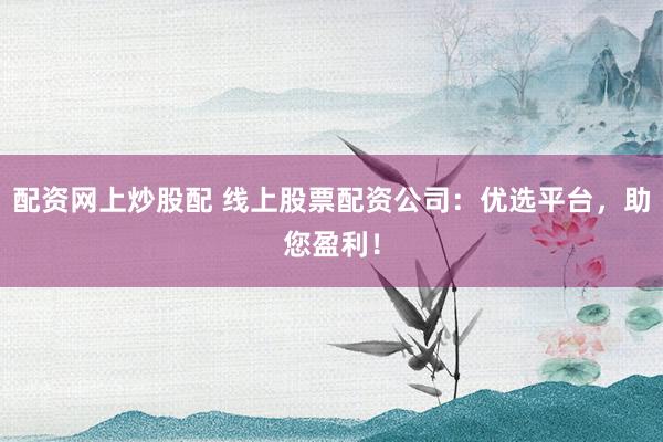 配资网上炒股配 线上股票配资公司：优选平台，助您盈利！