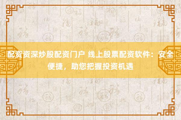 配资资深炒股配资门户 线上股票配资软件：安全便捷，助您把握投资机遇