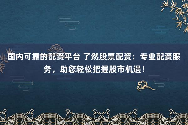 国内可靠的配资平台 了然股票配资：专业配资服务，助您轻松把握股市机遇！
