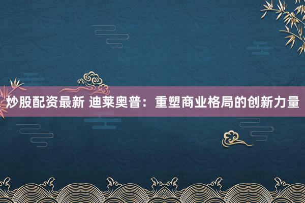 炒股配资最新 迪莱奥普：重塑商业格局的创新力量