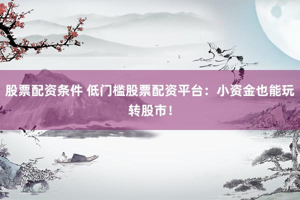股票配资条件 低门槛股票配资平台：小资金也能玩转股市！
