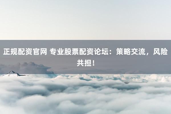 正规配资官网 专业股票配资论坛：策略交流，风险共担！