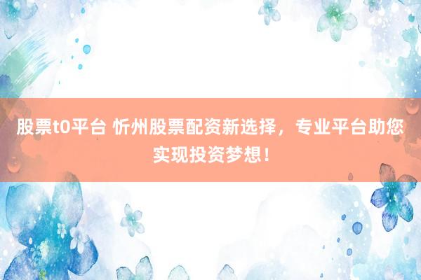 股票t0平台 忻州股票配资新选择，专业平台助您实现投资梦想！