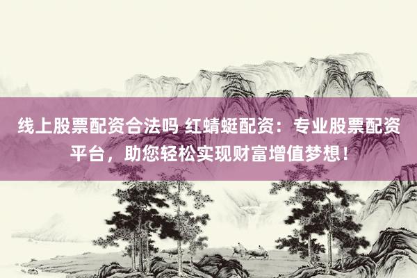 线上股票配资合法吗 红蜻蜓配资：专业股票配资平台，助您轻松实现财富增值梦想！