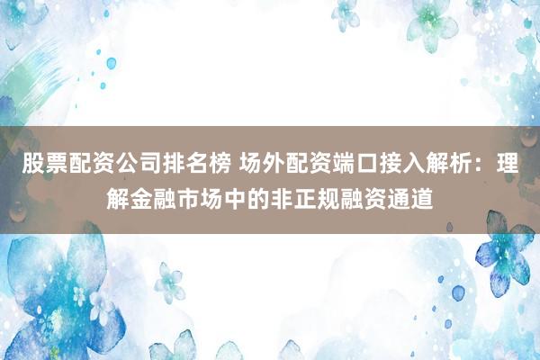 股票配资公司排名榜 场外配资端口接入解析：理解金融市场中的非正规融资通道