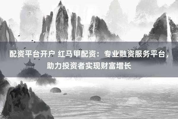配资平台开户 红马甲配资：专业融资服务平台，助力投资者实现财富增长