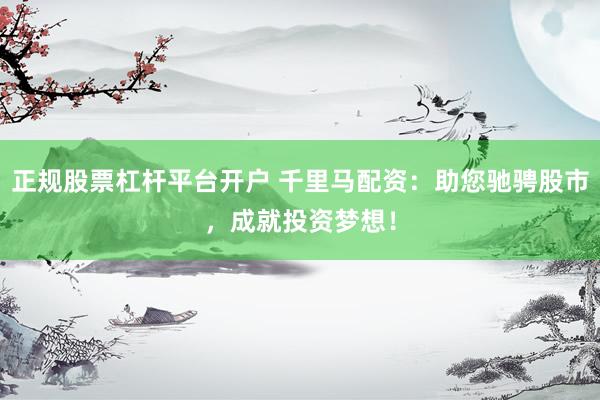 正规股票杠杆平台开户 千里马配资：助您驰骋股市，成就投资梦想！