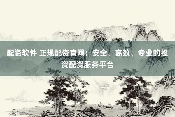 配资软件 正规配资官网：安全、高效、专业的投资配资服务平台