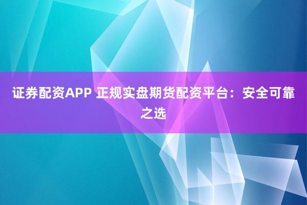 证券配资APP 正规实盘期货配资平台：安全可靠之选