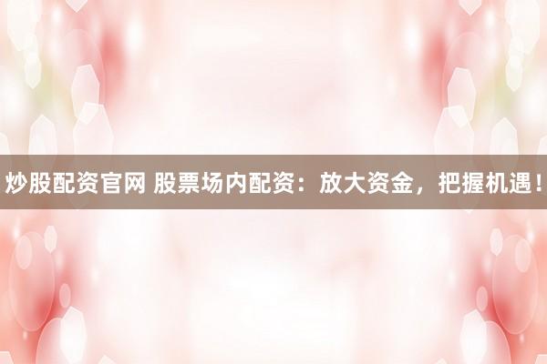 炒股配资官网 股票场内配资：放大资金，把握机遇！