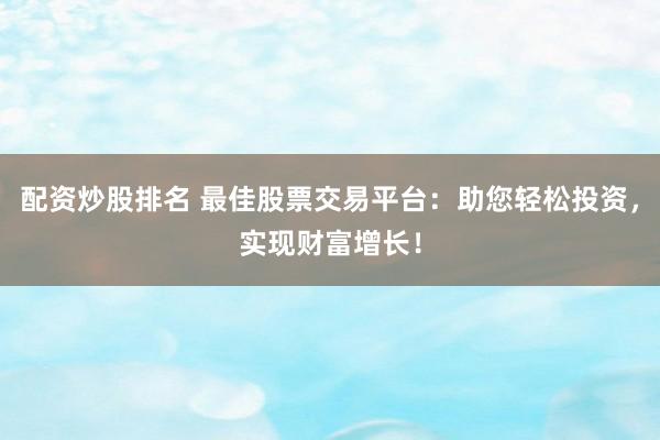 配资炒股排名 最佳股票交易平台：助您轻松投资，实现财富增长！