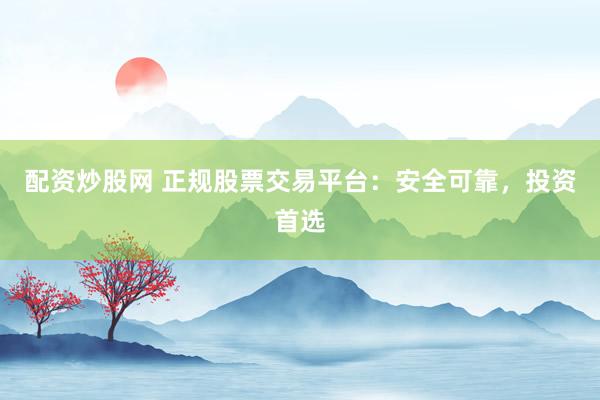配资炒股网 正规股票交易平台：安全可靠，投资首选
