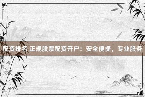 配资排名 正规股票配资开户：安全便捷，专业服务