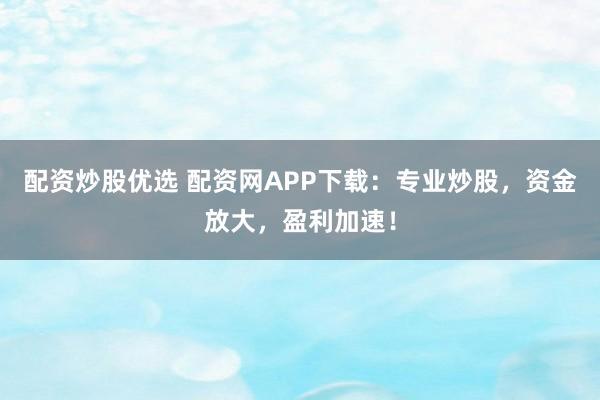 配资炒股优选 配资网APP下载：专业炒股，资金放大，盈利加速！
