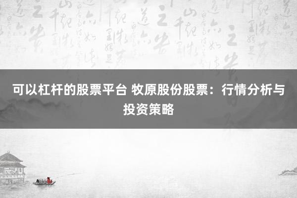 可以杠杆的股票平台 牧原股份股票：行情分析与投资策略