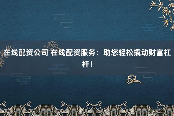 在线配资公司 在线配资服务：助您轻松撬动财富杠杆！