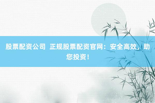股票配资公司  正规股票配资官网：安全高效，助您投资！