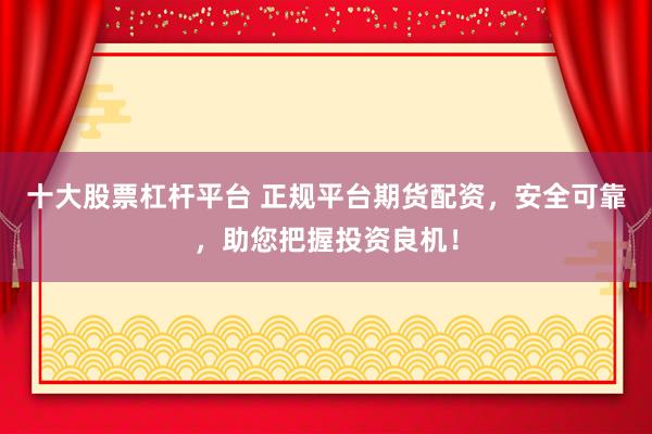 十大股票杠杆平台 正规平台期货配资，安全可靠，助您把握投资良机！
