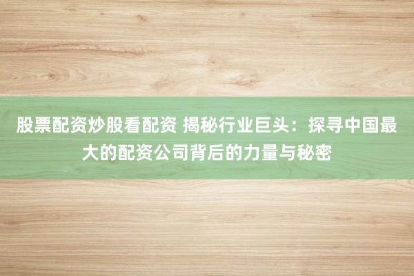 股票配资炒股看配资 揭秘行业巨头：探寻中国最大的配资公司背后的力量与秘密