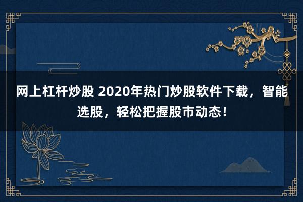 网上杠杆炒股 2020年热门炒股软件下载，智能选股，轻松把握股市动态！