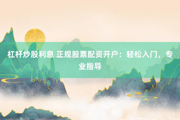 杠杆炒股利息 正规股票配资开户：轻松入门，专业指导