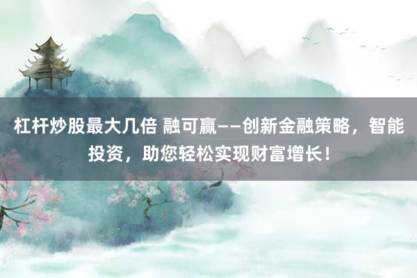 杠杆炒股最大几倍 融可赢——创新金融策略，智能投资，助您轻松实现财富增长！