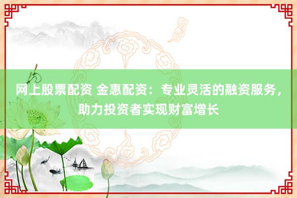 网上股票配资 金惠配资：专业灵活的融资服务，助力投资者实现财富增长