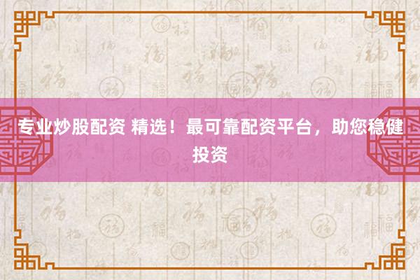 专业炒股配资 精选！最可靠配资平台，助您稳健投资