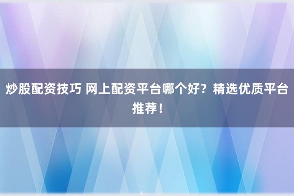 炒股配资技巧 网上配资平台哪个好？精选优质平台推荐！