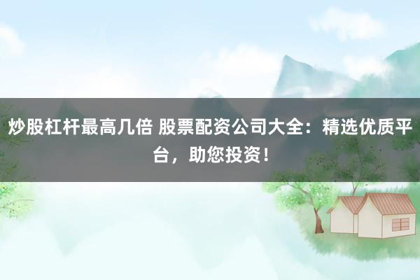 炒股杠杆最高几倍 股票配资公司大全：精选优质平台，助您投资！
