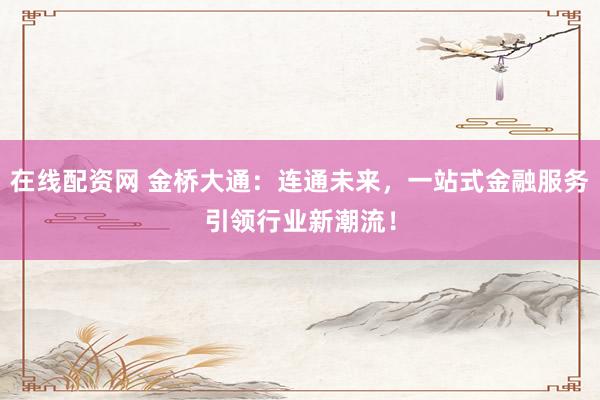 在线配资网 金桥大通：连通未来，一站式金融服务引领行业新潮流！