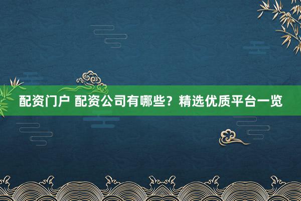 配资门户 配资公司有哪些？精选优质平台一览