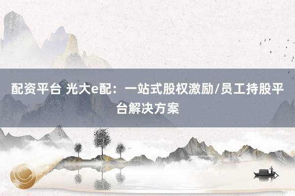 配资平台 光大e配：一站式股权激励/员工持股平台解决方案