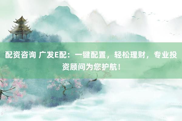 配资咨询 广发E配：一键配置，轻松理财，专业投资顾问为您护航！