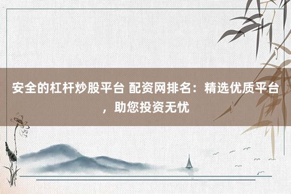 安全的杠杆炒股平台 配资网排名：精选优质平台，助您投资无忧