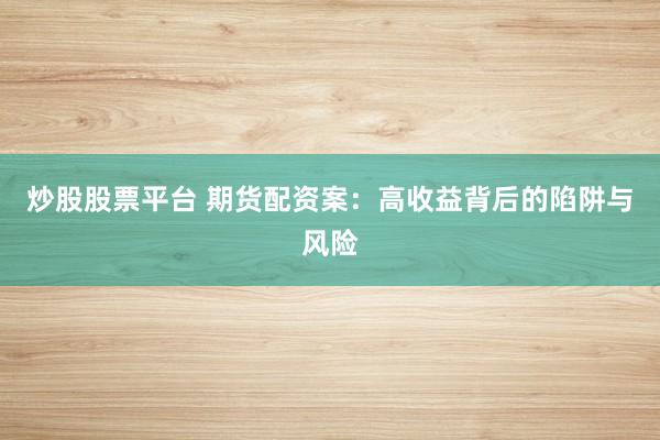 炒股股票平台 期货配资案：高收益背后的陷阱与风险